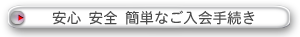 安心　安全　簡単なご入会手続き